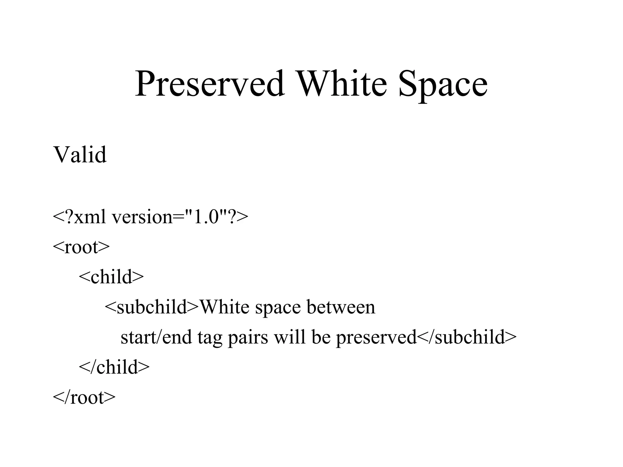 Preserved White Space Valid <?xml version=&quot;1.0&quot;?> <root> <child> <subchild>White space between start/end tag pairs will be preserved</subchild> </child> </root> 