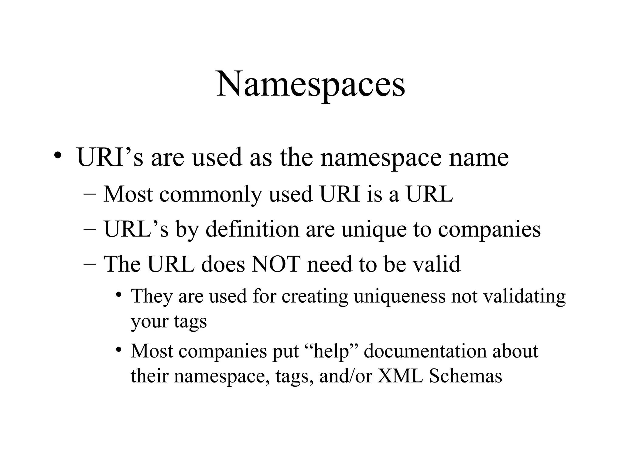 Namespaces URI’s are used as the namespace name Most commonly used URI is a URL URL’s by definition are unique to companies The URL does NOT need to be valid They are used for creating uniqueness not validating your tags Most companies put “help” documentation about their namespace, tags, and/or XML Schemas 
