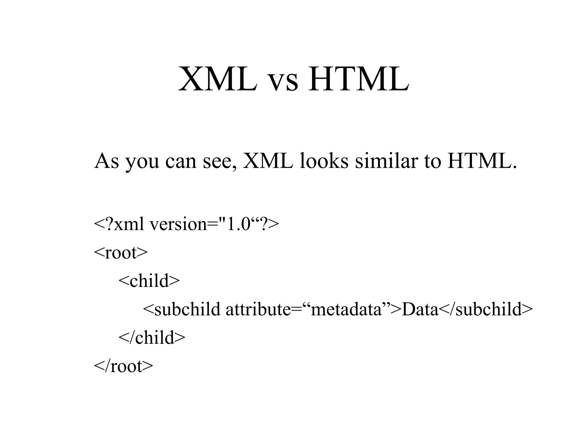 XML vs HTML As you can see, XML looks similar to HTML. <?xml version=&quot;1.0“?> <root> <child> <subchild attribute=“metadata”>Data</subchild> </child> </root> 