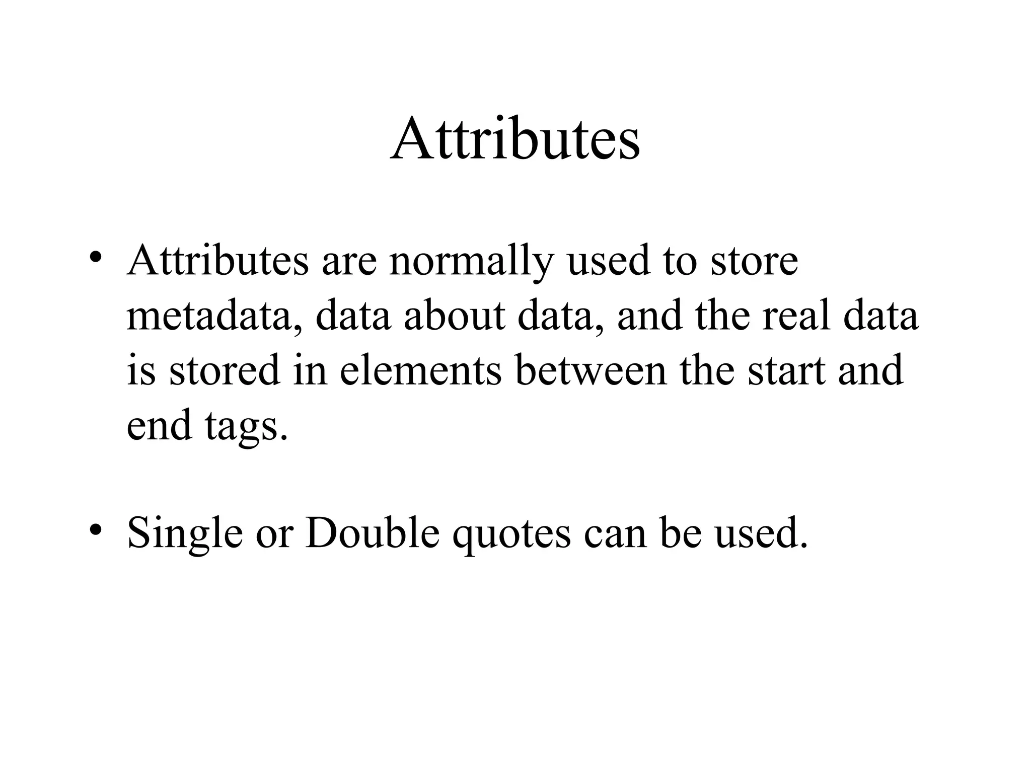 Attributes Attributes are normally used to store metadata, data about data, and the real data is stored in elements between the start and end tags. Single or Double quotes can be used. 