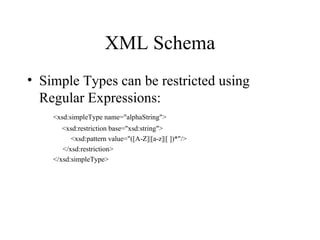XML Schema Simple Types can be restricted using Regular Expressions: <xsd:simpleType name="alphaString">   <xsd:restriction base="xsd:string">   <xsd:pattern value="([A-Z]|[a-z]|[ ])*"/>   </xsd:restriction> </xsd:simpleType> 