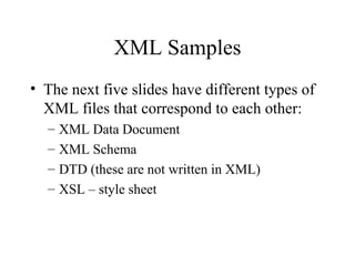XML Samples The next five slides have different types of XML files that correspond to each other: XML Data Document XML Schema DTD (these are not written in XML) XSL – style sheet 