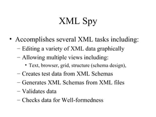 XML Spy Accomplishes several XML tasks including: Editing a variety of XML data graphically Allowing multiple views including: Text, browser, grid, structure (schema design),  Creates test data from XML Schemas Generates XML Schemas from XML files Validates data Checks data for Well-formedness 