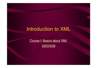 Introduction to XML

 Course I: Basics about XML
          2003/3/28
 