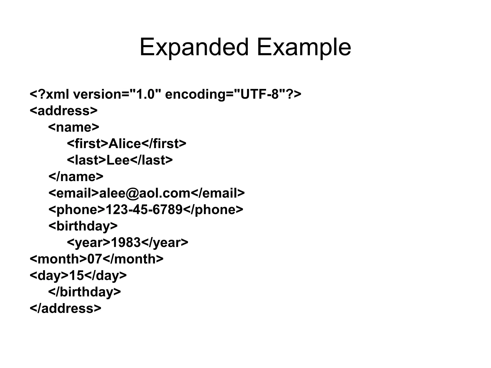 Expanded Example
<?xml version="1.0" encoding="UTF-8"?>
<address>
<name>
<first>Alice</first>
<last>Lee</last>
</name>
<email>alee@aol.com</email>
<phone>123-45-6789</phone>
<birthday>
<year>1983</year>
<month>07</month>
<day>15</day>
</birthday>
</address>
 