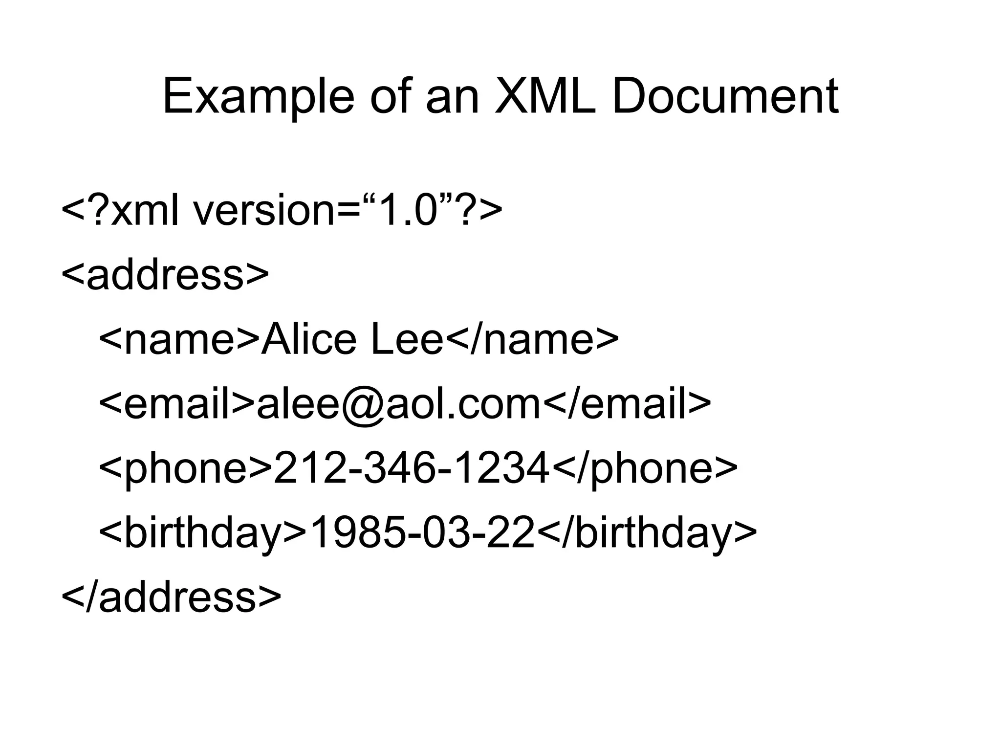 Example of an XML Document
<?xml version=“1.0”?>
<address>
<name>Alice Lee</name>
<email>alee@aol.com</email>
<phone>212-346-1234</phone>
<birthday>1985-03-22</birthday>
</address>
 