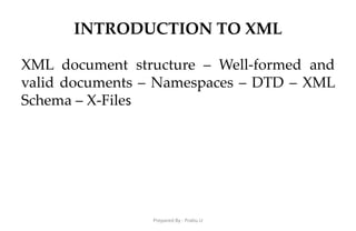 INTRODUCTION TO XML
XML document structure – Well-formed and
valid documents – Namespaces – DTD – XML
Schema – X-Files
Prepared By : Prabu.U
 