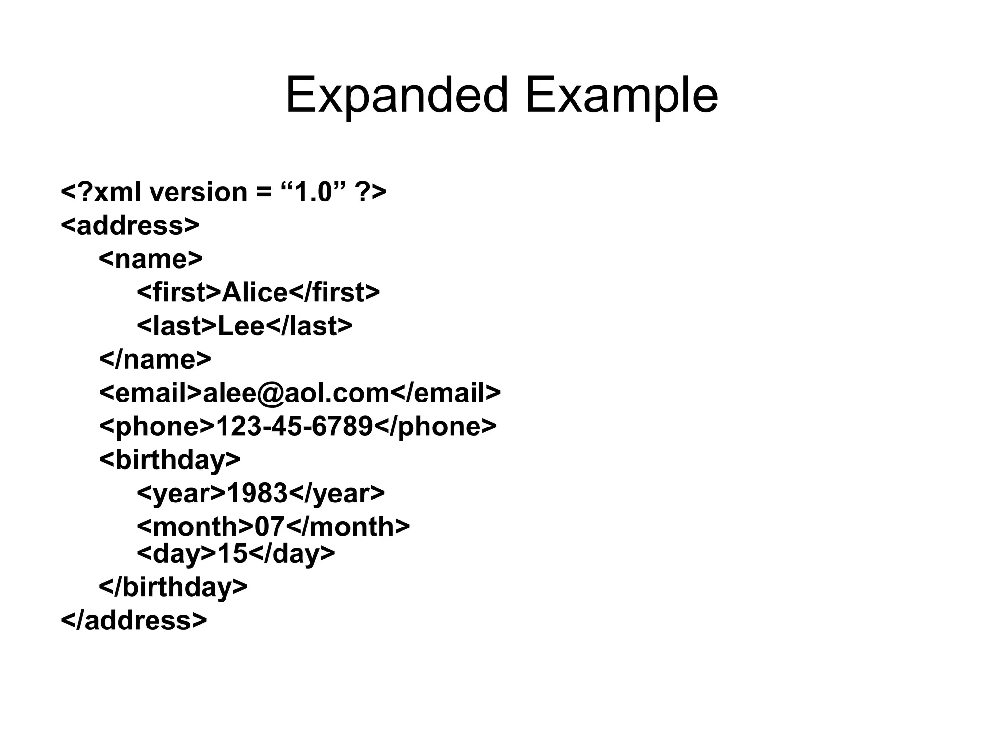 Expanded Example
<?xml version = “1.0” ?>
<address>
<name>
<first>Alice</first>
<last>Lee</last>
</name>
<email>alee@aol.com</email>
<phone>123-45-6789</phone>
<birthday>
<year>1983</year>
<month>07</month>
<day>15</day>
</birthday>
</address>
 