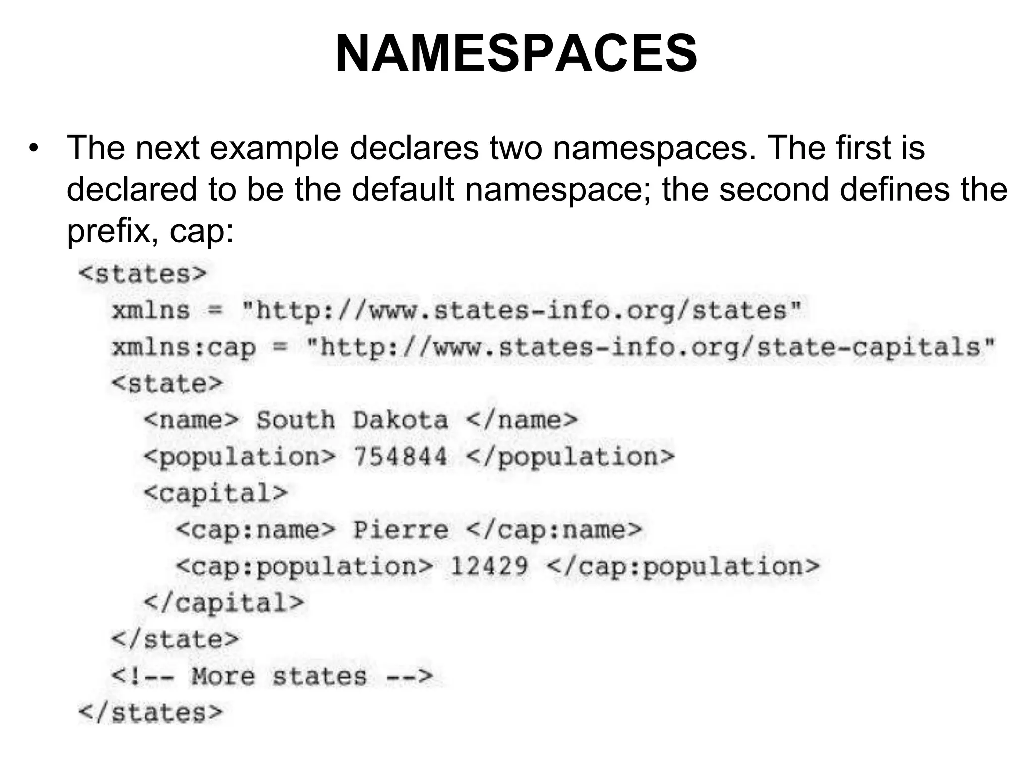 NAMESPACES
• The next example declares two namespaces. The first is
declared to be the default namespace; the second defines the
prefix, cap:
 