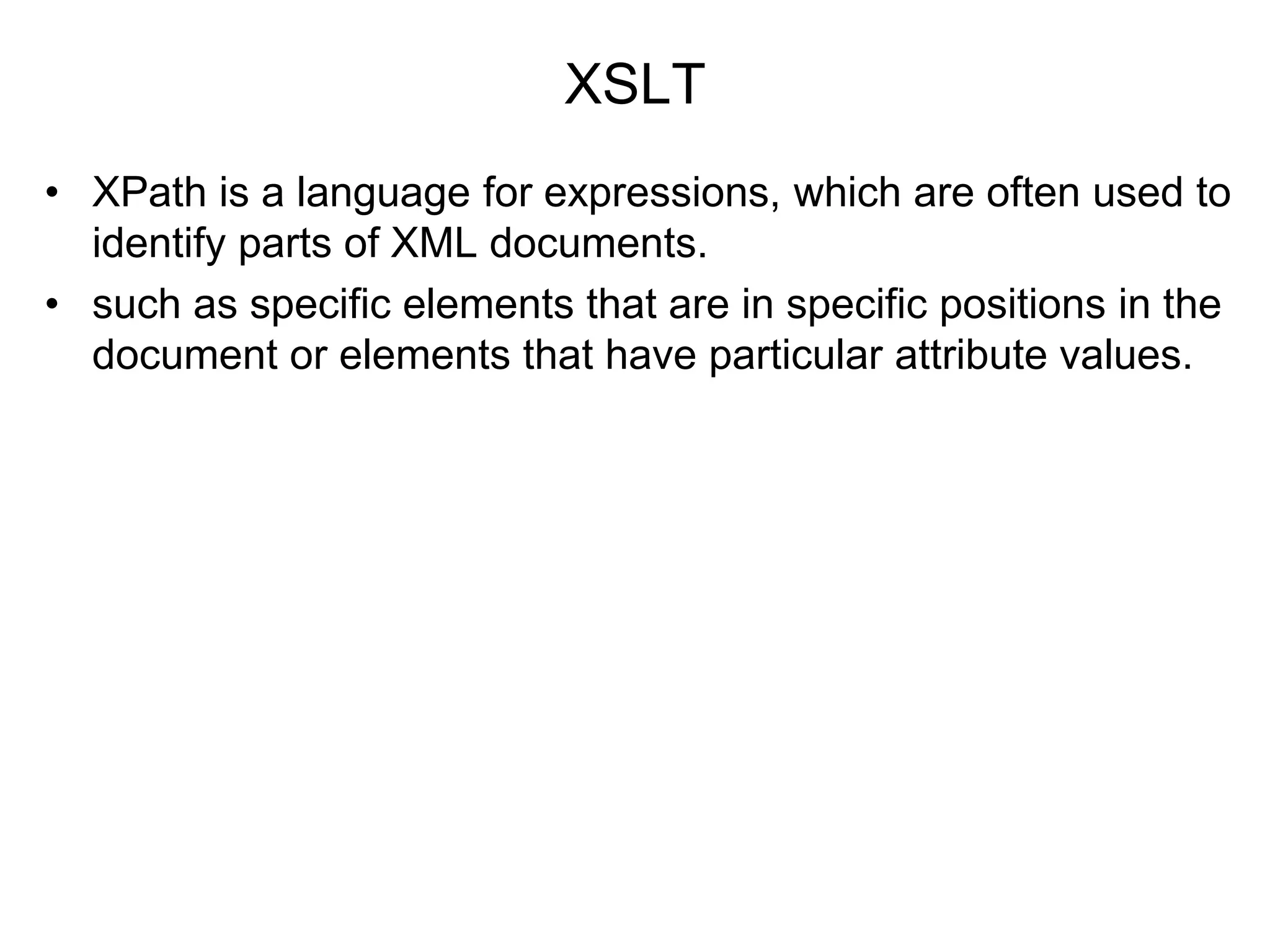 XSLT
• XPath is a language for expressions, which are often used to
identify parts of XML documents.
• such as specific elements that are in specific positions in the
document or elements that have particular attribute values.
 