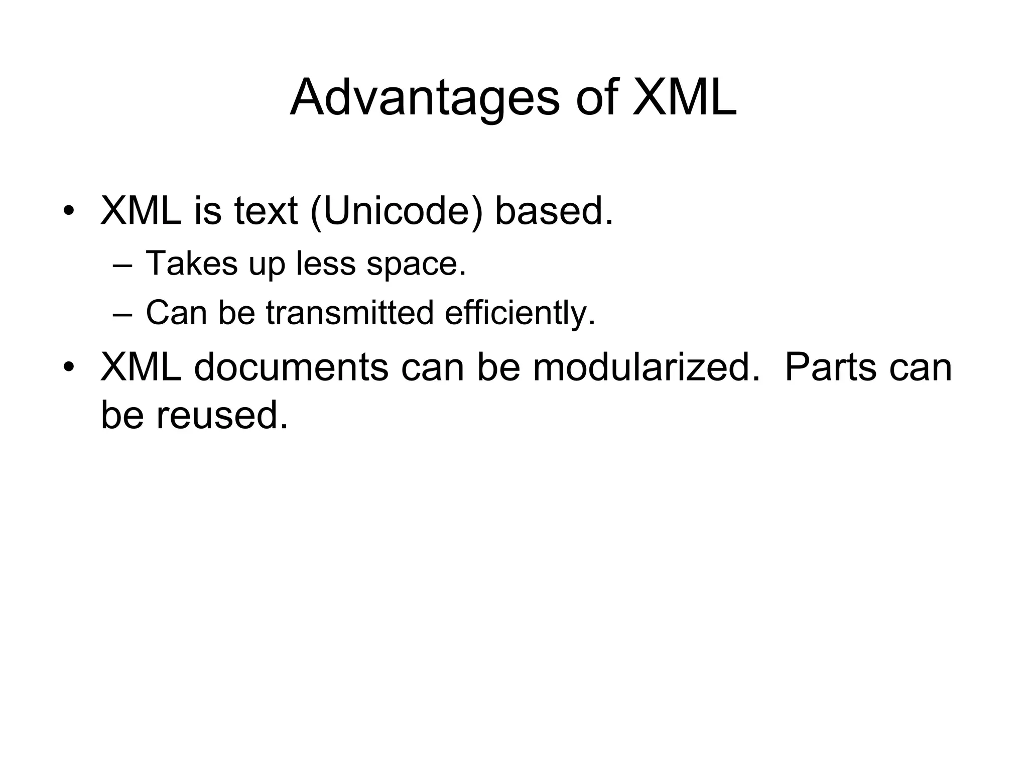 Advantages of XML
• XML is text (Unicode) based.
– Takes up less space.
– Can be transmitted efficiently.
• XML documents can be modularized. Parts can
be reused.
 
