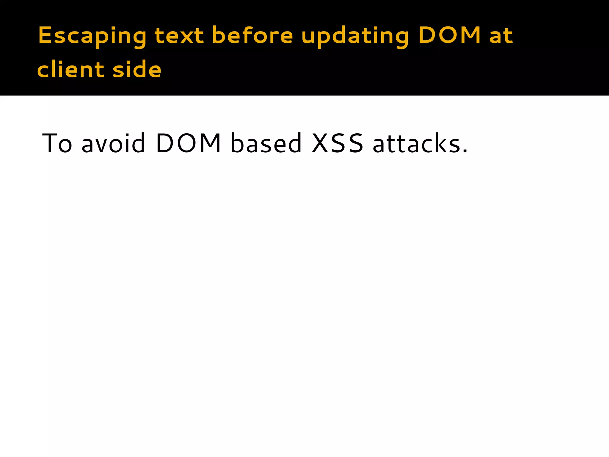 Escaping text before updating DOM at client side To avoid DOM based XSS attacks. 