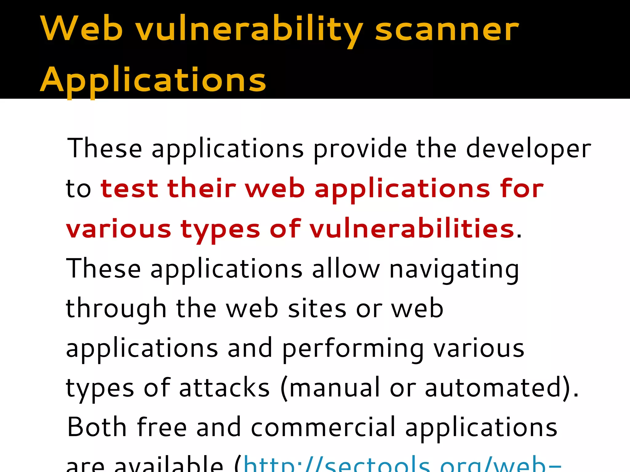 Web vulnerability scanner Applications These applications provide the developer to test their web applications for various types of vulnerabilities. These applications allow navigating through the web sites or web applications and performing various types of attacks (manual or automated). Both free and commercial applications 