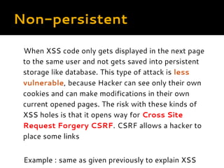 Non-persistent
When XSS code only gets displayed in the next page
to the same user and not gets saved into persistent
stor...