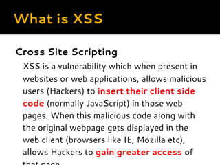 What is XSS
Cross Site Scripting
XSS is a vulnerability which when present in
websites or web applications, allows malicio...