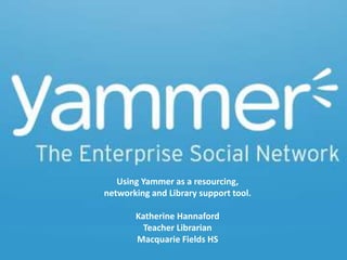 Y
Using Yammer as a resourcing,
networking and Library support tool.
Katherine Hannaford
Teacher Librarian
Macquarie Fields HS
 