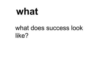 what
what does success look
like?
 
