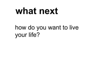 what next
how do you want to live
your life?
 
