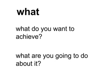 what
what do you want to
achieve?
what are you going to do
about it?
 
