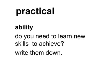 practical
ability
do you need to learn new
skills to achieve?
write them down.
 