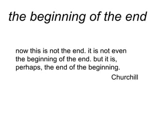 the beginning of the end
now this is not the end. it is not even
the beginning of the end. but it is,
perhaps, the end of the beginning.
Churchill
 