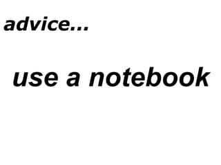 use a notebook
advice...
 