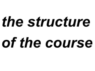 the structure
of the course
 