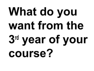 What do you
want from the
3rd
year of your
course?
 