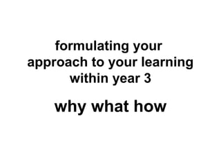 formulating your
approach to your learning
within year 3
why what how
 