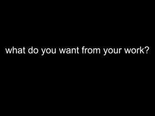 what do you want from your work?
 
