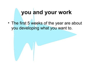 you and your work
• The first 5 weeks of the year are about
you developing what you want to.
 
 