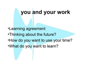 you and your work
•Learning agreement
•Thinking about the future?
•How do you want to use your time?
•What do you want to learn?
 