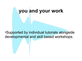 you and your work
•Supported by individual tutorials alongside
developmental and skill based workshops.
 