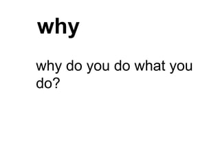 why
why do you do what you
do?
 