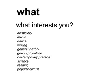 what
what interests you?
art history
music
dance
writing
general history
geography/place
contemporary practice
science
reading
popular culture
 