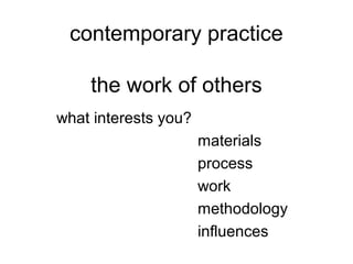 contemporary practice
the work of others
what interests you?
materials
process
work
methodology
influences
 