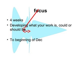focus
• 4 weeks
• Developing what your work is, could or
should be.
• To beginning of Dec
 