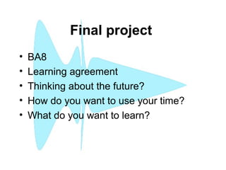 Final project
• BA8
• Learning agreement
• Thinking about the future?
• How do you want to use your time?
• What do you want to learn?
 