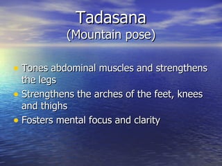 Tadasana
            (Mountain pose)

• Tones abdominal muscles and strengthens
  the legs
• Strengthens the arches of the feet, knees
  and thighs
• Fosters mental focus and clarity
 