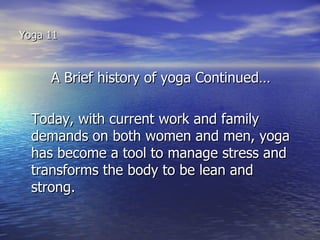 Yoga 11



     A Brief history of yoga Continued…

  Today, with current work and family
  demands on both women and men, yoga
  has become a tool to manage stress and
  transforms the body to be lean and
  strong.
 
