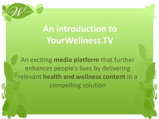 An introduction toYourWellness.TV An exciting media platform that further enhances people’s lives by delivering relevant health and wellness content in a compelling solution  