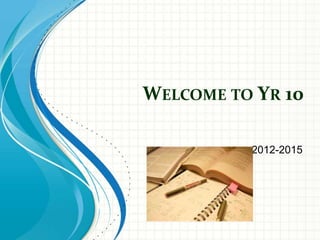 WELCOME TO YR 10
2012-2015
 