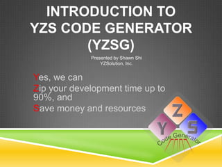 INTRODUCTION TO
YZS CODE GENERATOR
       (YZSG)
             Presented by Shawn Shi
                 YZSolution, Inc.


Yes, we can
Zip your development time up to
90%, and
Save money and resources
 