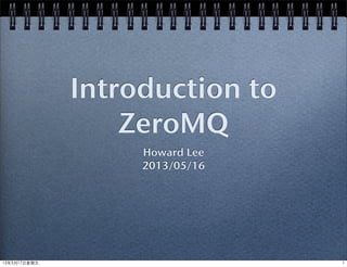 Introduction to
ZeroMQ
Howard Lee
2013/05/16
113年5月17⽇日星期五
 