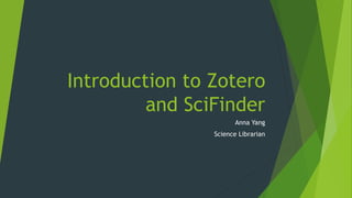 Introduction to Zotero
and SciFinder
Anna Yang
Science Librarian
 