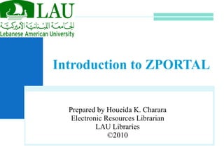 Introduction to ZPORTAL Prepared by Houeida K. Charara Electronic Resources Librarian LAU Libraries ©2010 