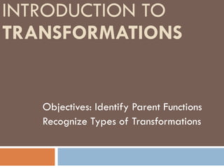 INTRODUCTION TO  TRANSFORMATIONS   Objectives: Identify Parent Functions Recognize Types of Transformations  