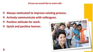 13
Person we would like to work with
❖ Always motivated to improve existing process.
❖ Actively communicate with colleague...