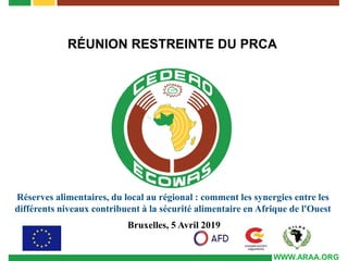 WWW.ARAA.ORG
RÉUNION RESTREINTE DU PRCA
Bruxelles, 5 Avril 2019
Réserves alimentaires, du local au régional : comment les synergies entre les
différents niveaux contribuent à la sécurité alimentaire en Afrique de l'Ouest
 